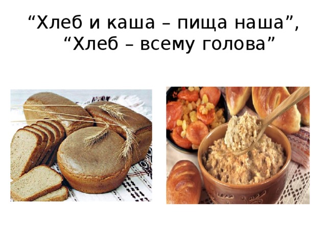 “ Хлеб и каша – пища наша”, “Хлеб – всему голова”