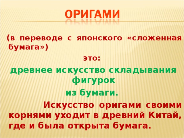 (в переводе с японского «сложенная бумага») это:  древнее искусство складывания фигурок  из бумаги.  Искусство оригами своими корнями уходит в древний Китай, где и была открыта бумага.