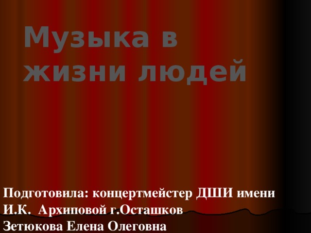 Музыка в жизни людей Подготовила: концертмейстер ДШИ имени И.К. Архиповой г.Осташков Зетюкова Елена Олеговна