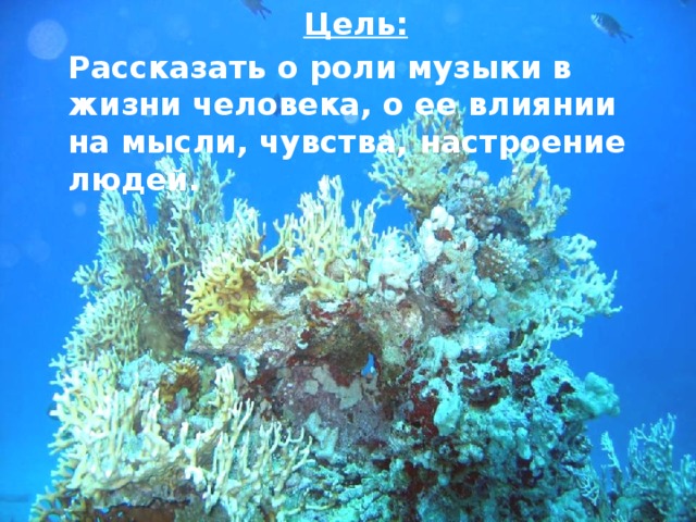 Цель:  Рассказать о роли музыки в жизни человека, о ее влиянии на мысли, чувства, настроение людей.