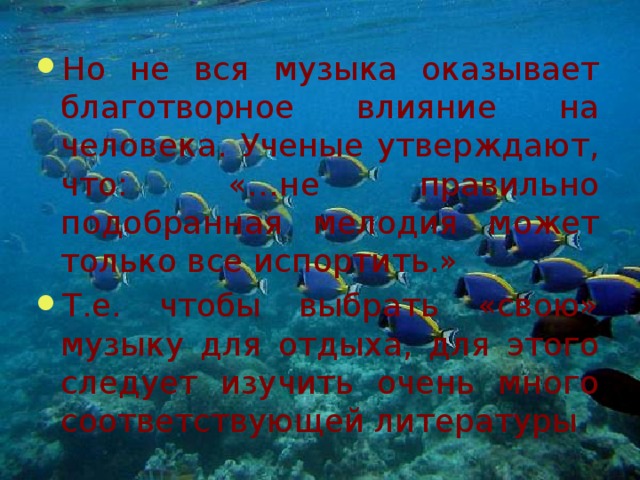 Но не вся музыка оказывает благотворное влияние на человека. Ученые утверждают, что: «…не правильно подобранная мелодия может только все испортить.» Т.е. чтобы выбрать «свою» музыку для отдыха, для этого следует изучить очень много соответствующей литературы