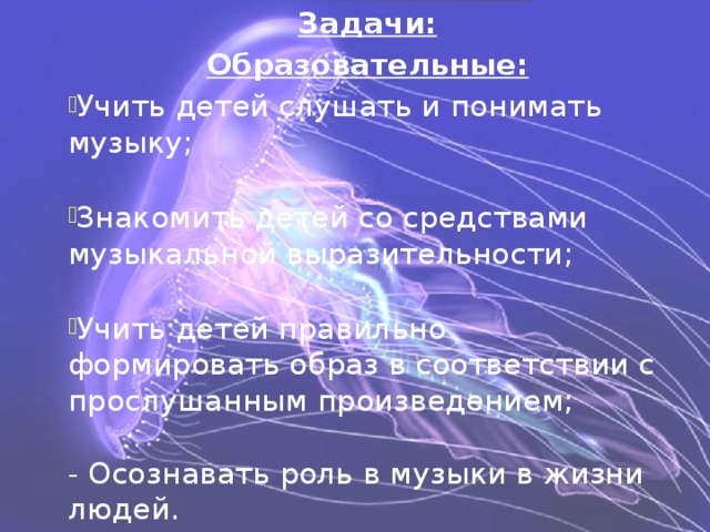 Задачи: Образовательные: Учить детей слушать и понимать музыку; Знакомить детей со средствами музыкальной выразительности; Учить детей правильно формировать образ в соответствии с прослушанным произведением; - Осознавать роль в музыки в жизни людей.