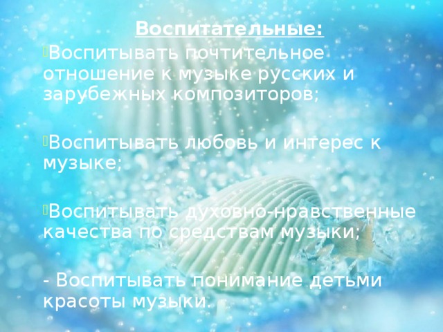 Воспитательные: Воспитывать почтительное отношение к музыке русских и зарубежных композиторов; Воспитывать любовь и интерес к музыке; Воспитывать духовно-нравственные качества по средствам музыки; - Воспитывать понимание детьми красоты музыки.