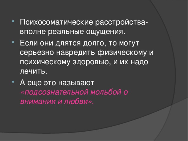 Психосоматические расстройства- вполне реальные ощущения. Если они длятся долго, то могут серьезно навредить физическому и психическому здоровью, и их надо лечить. А еще это называют «подсознательной мольбой о внимании и любви».