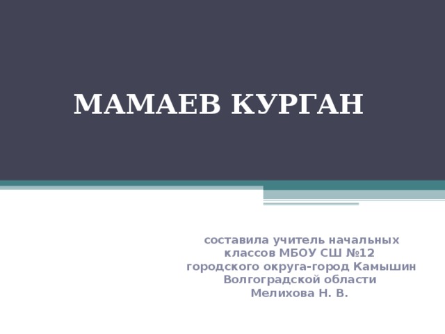 МАМАЕВ КУРГАН составила учитель начальных классов МБОУ СШ №12 городского округа-город Камышин Волгоградской области Мелихова Н. В.