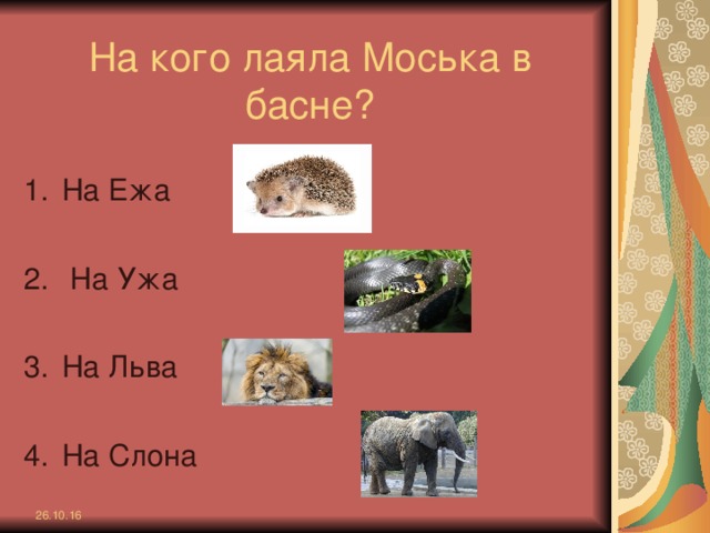 На кого лаяла Моська в басне? На Ежа   На Ужа  На Льва  На Слона   26.10.16