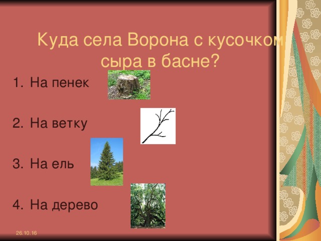 Куда села Ворона с кусочком сыра в басне? На пенек  На ветку  На ель  На дерево 26.10.16