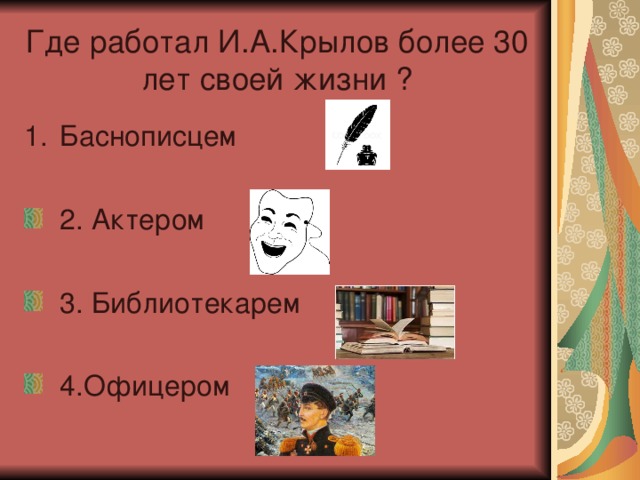 Где работал И.А.Крылов более 30 лет своей жизни ? Баснописцем  2. Актером  3. Библиотекарем  4.Офицером