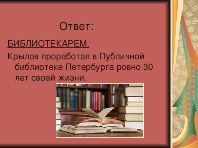 Ответ: БИБЛИОТЕКАРЕМ. Крылов проработал в Публичной библиотеке Петербурга ровно 30 лет своей жизни.