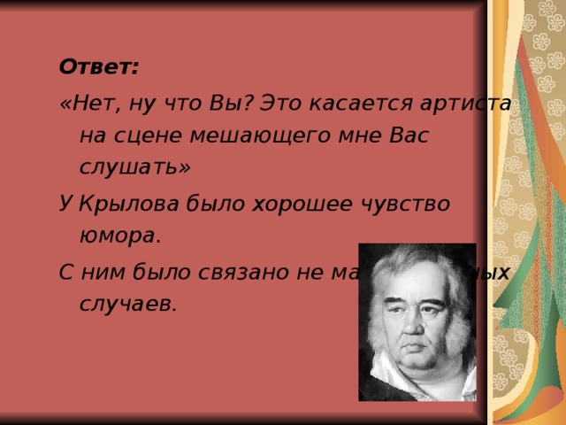 Ответ: «Нет, ну что Вы? Это касается артиста на сцене мешающего мне Вас слушать» У Крылова было хорошее чувство юмора. С ним было связано не мало подобных случаев.