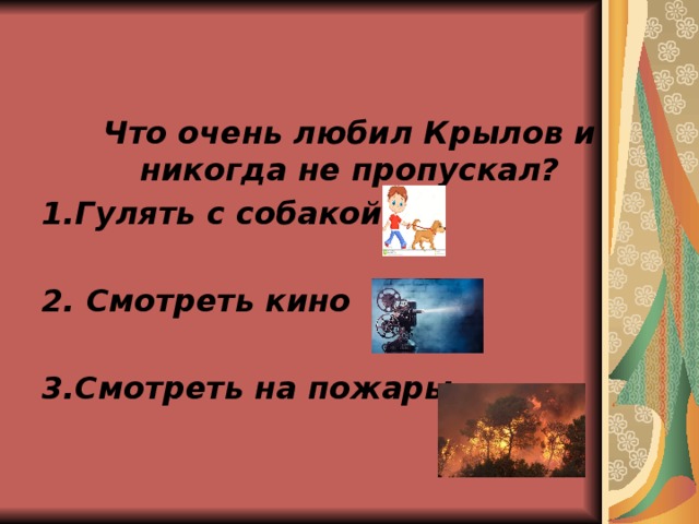 Что очень любил Крылов и никогда не пропускал? 1.Гулять с собакой  2. Смотреть кино  3.Смотреть на пожары