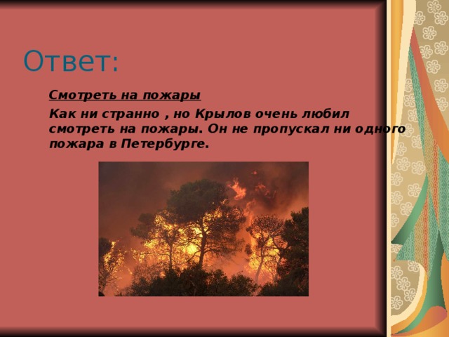 Ответ: Смотреть на пожары Как ни странно , но Крылов очень любил смотреть на пожары. Он не пропускал ни одного пожара в Петербурге.