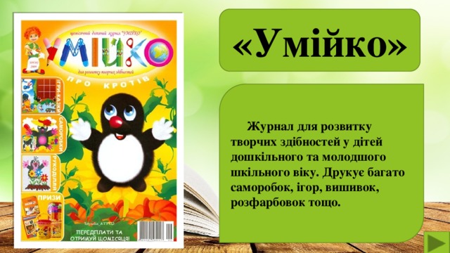 «Умійко»   Журнал для розвитку творчих здібностей у дітей дошкільного та молодшого шкільного віку. Друкує багато саморобок, ігор, вишивок, розфарбовок тощо.