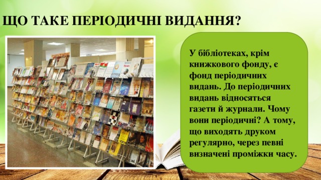 ЩО ТАКЕ ПЕРІОДИЧНІ ВИДАННЯ?   У бібліотеках, крім книжкового фонду, є фонд періодичних видань. До періодичних видань відносяться газети й журнали. Чому вони періодичні? А тому, що виходять друком регулярно, через певні визначені проміжки часу.