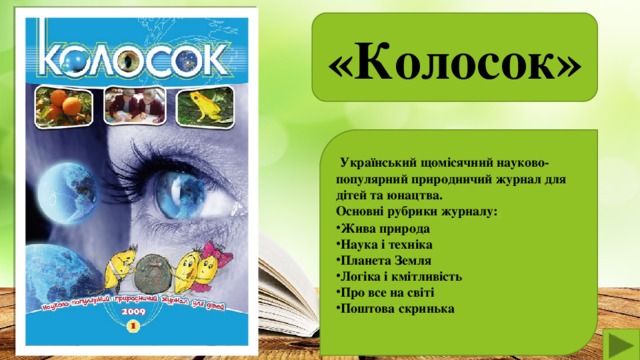 «Колосок»    Український щомісячний науково-популярний природничий журнал для дітей та юнацтва.  Основні рубрики журналу: . Жива природа Наука і техніка Планета Земля Логіка і кмітливість Про все на світі Поштова скринька