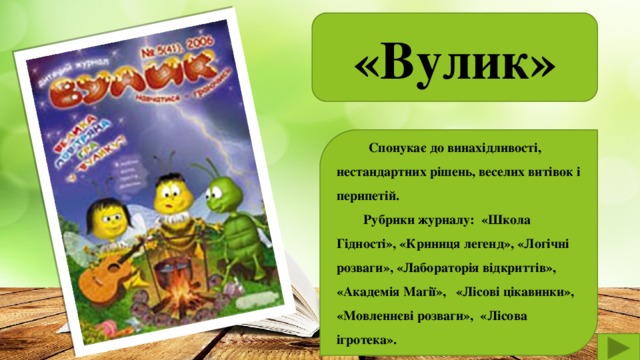 «Вулик»   Спонукає до винахідливості, нестандартних рішень, веселих витівок і перипетій.  Рубрики журналу: «Школа Гідності», «Криниця легенд», «Логічні розваги», «Лабораторія відкриттів», «Академія Магії», «Лісові цікавинки», «Мовленнєві розваги», «Лісова ігротека».