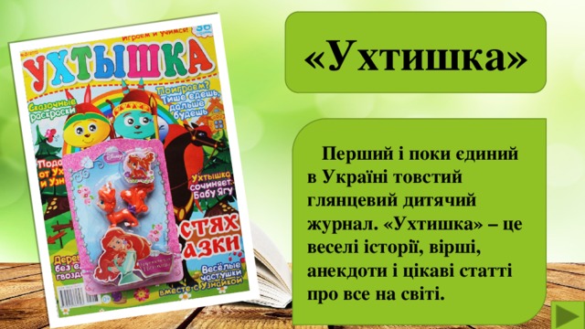 , «Ухтишка»   Перший і поки єдиний в Україні товстий глянцевий дитячий журнал. «Ухтишка» – це веселі історії, вірші, анекдоти і цікаві статті про все на світі.