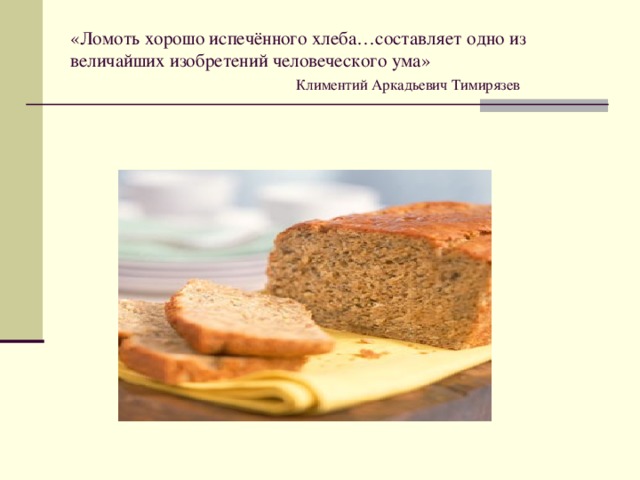 «Ломоть хорошо испечённого хлеба…составляет одно из величайших изобретений человеческого ума»   Климентий Аркадьевич Тимирязев