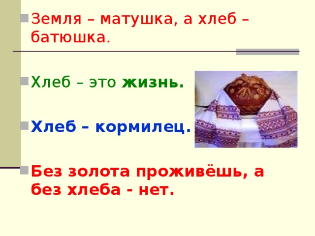 Земля – матушка, а хлеб – батюшка. Хлеб – это жизнь.  Хлеб – кормилец.  Без золота проживёшь, а без хлеба - нет.