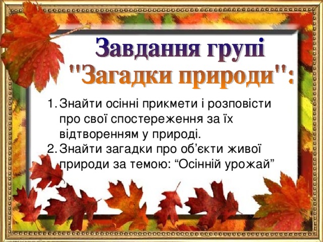 Знайти осінні прикмети і розповісти про свої спостереження за їх відтворенням у природі. Знайти загадки про об ’ єкти живої природи за темою: “Осінній урожай”