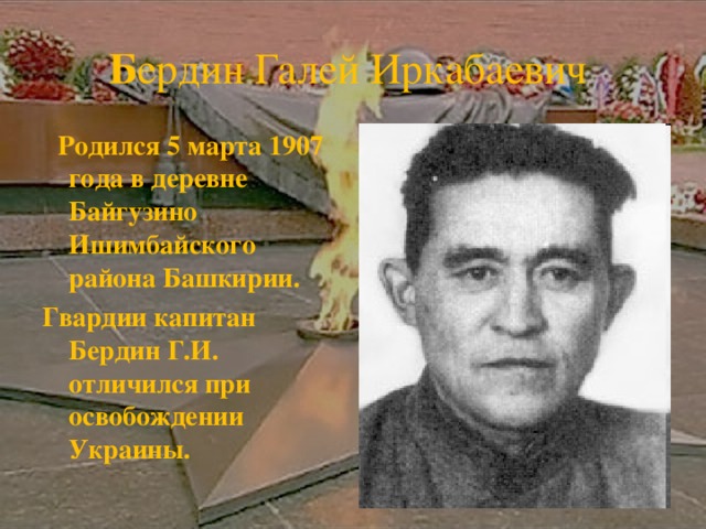 Б ердин Галей Иркабаевич  Родился 5 марта 1907 года в деревне Байгузино Ишимбайского района Башкирии. Гвардии капитан Бердин Г.И. отличился при освобождении Украины.