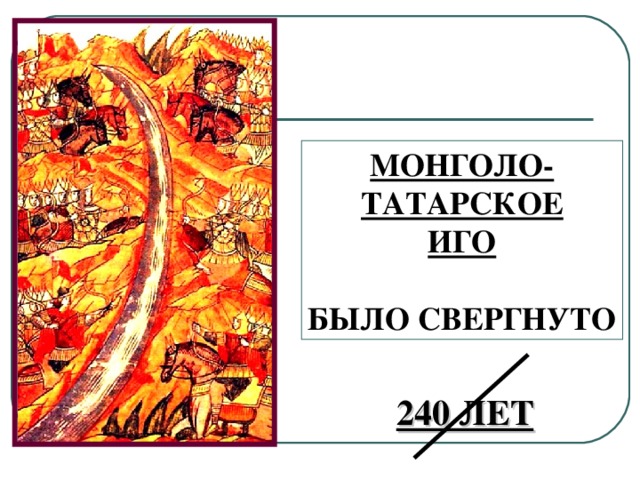 МОНГОЛО- ТАТАРСКОЕ ИГО  БЫЛО СВЕРГНУТО 240 ЛЕТ