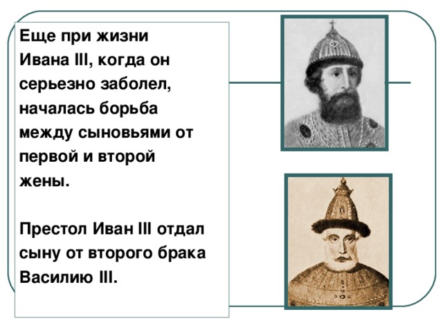 Еще при жизни Ивана III , когда он серьезно заболел, началась борьба между сыновьями от первой и второй жены.  Престол Иван III отдал сыну от второго брака Василию III .