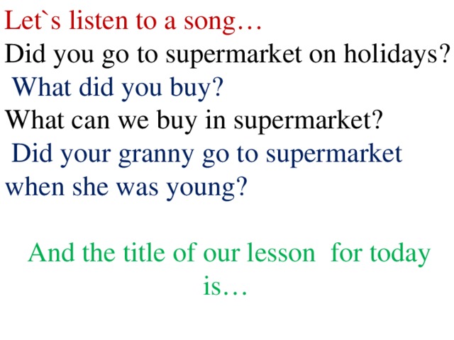 Let`s listen to a song… Did you go to supermarket on holidays?  What did you buy? What can we buy in supermarket?  Did your granny go to supermarket when she was young? And the title of our lesson for today is…