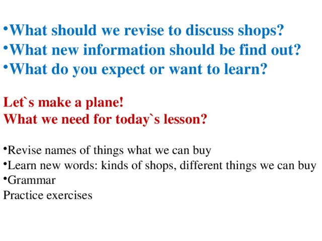 What should we revise to discuss shops? What new information should be find out? What do you expect or want to learn?  Let`s make a plane! What we need for today`s lesson? Revise names of things what we can buy Learn new words: kinds of shops, different things we can buy Grammar