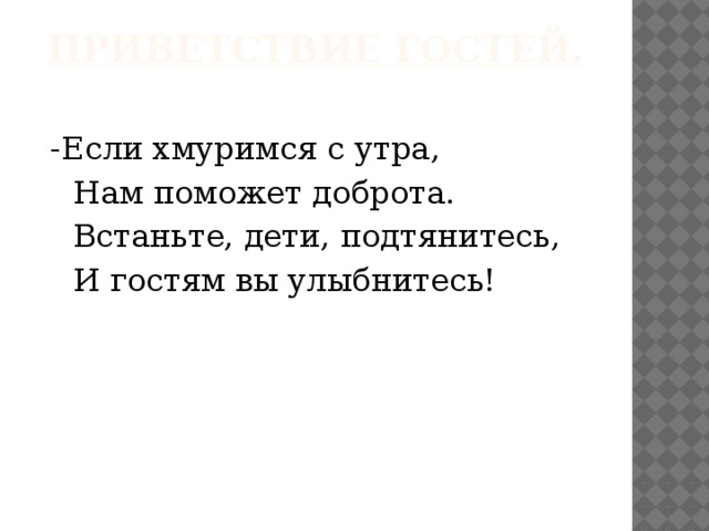 Приветствие гостей.    -Если хмуримся с утра,    Нам поможет доброта.    Встаньте, дети, подтянитесь,    И гостям вы улыбнитесь!