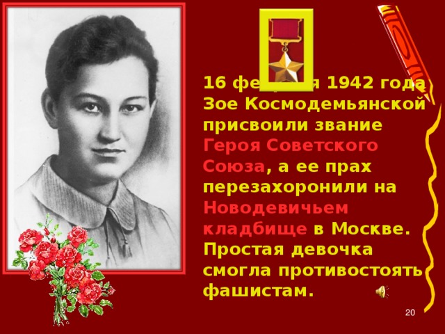 16 февраля 1942 года Зое Космодемьянской присвоили звание Героя Советского Союза , а ее прах перезахоронили на Новодевичьем кладбище в Москве. Простая девочка смогла противостоять фашистам.  