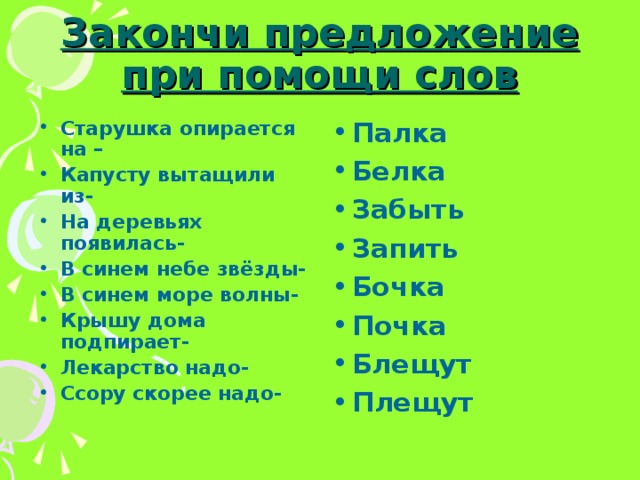 Закончи предложение при помощи слов Старушка опирается на – Капусту вытащили из- На деревьях появилась- В синем небе звёзды- В синем море волны- Крышу дома подпирает- Лекарство надо- Ссору скорее надо- Палка Белка Забыть Запить Бочка Почка Блещут Плещут