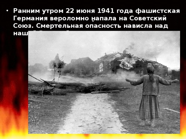 . Ранним утром 22 июня 1941 года фашистская Германия вероломно напала на Советский Союз. Смертельная опасность нависла над нашей Родиной.