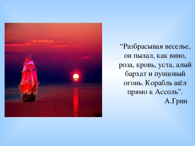 “ Разбрасывая веселье, он пылал, как вино, роза, кровь, уста, алый бархат и пунцовый огонь. Корабль шёл прямо к Ассоль”.  А.Грин