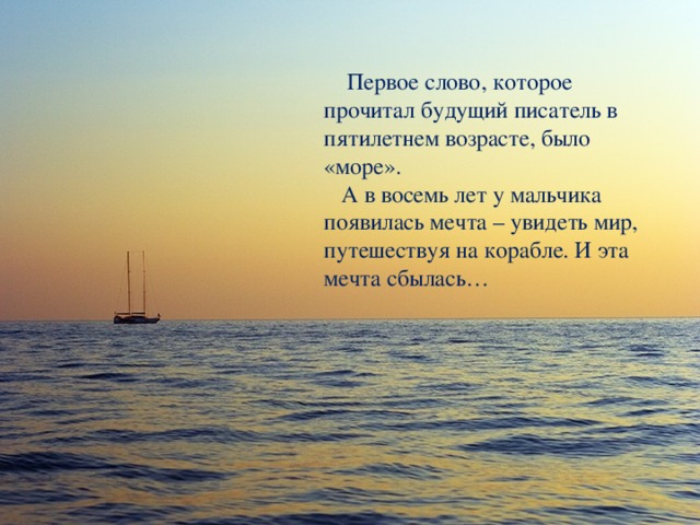 Первое слово, которое прочитал будущий писатель в пятилетнем возрасте, было «море».  А в восемь лет у мальчика появилась мечта – увидеть мир, путешествуя на корабле. И эта мечта сбылась…