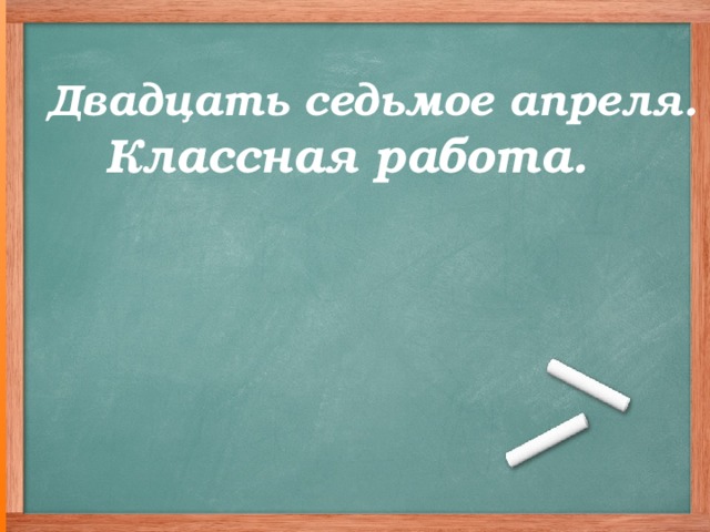 Двадцать седьмое апреля. Классная работа.