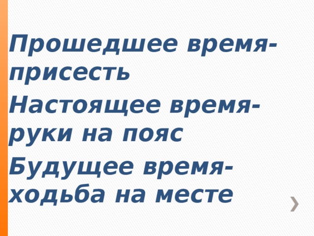 Прошедшее время-присесть Настоящее время-руки на пояс Будущее время-ходьба на месте .