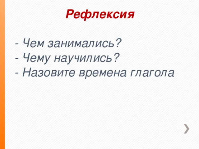 Рефлексия  - Чем занимались? - Чему научились? - Назовите времена глагола . .