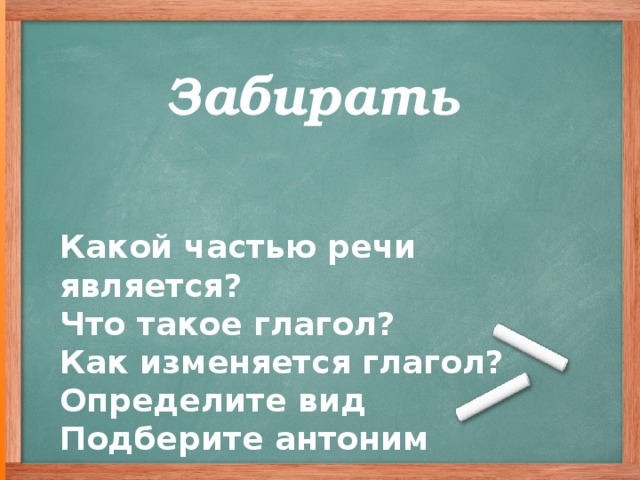 Забирать Какой частью речи является? Что такое глагол? Как изменяется глагол? Определите вид Подберите антоним