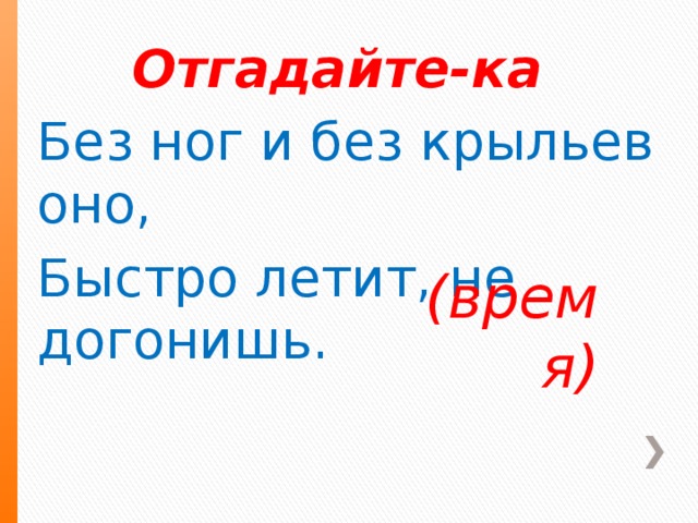 Отгадайте-ка Без ног и без крыльев оно, Быстро летит, не догонишь. (время) .