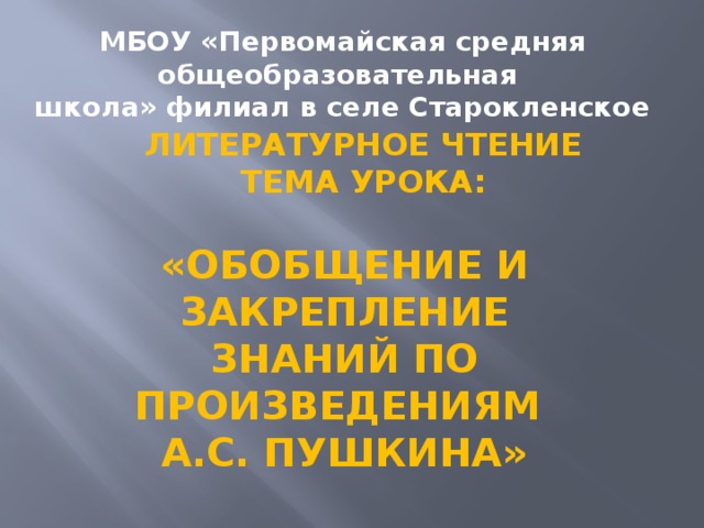 МБОУ «Первомайская средняя общеобразовательная школа» филиал в селе Старокленское литературное чтение Тема урока: «Обобщение и закрепление Знаний по произведениям А.С. Пушкина»