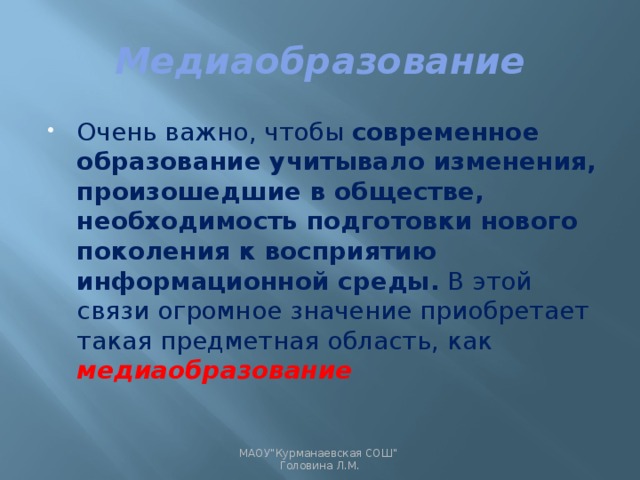 Медиаобразование Очень важно, чтобы современное образование учитывало изменения, произошедшие в обществе, необходимость подготовки нового поколения к восприятию информационной среды. В этой связи огромное значение приобретает такая предметная область, как медиаобразование МАОУ