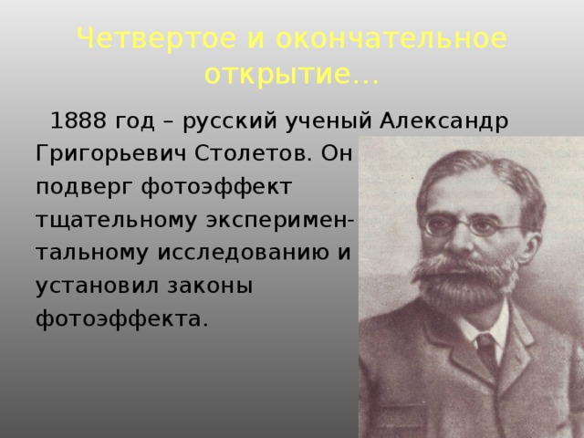 Четвертое и окончательное открытие…  1888 год – русский ученый Александр Григорьевич Столетов. Он подверг фотоэффект тщательному эксперимен- тальному исследованию и установил законы фотоэффекта.