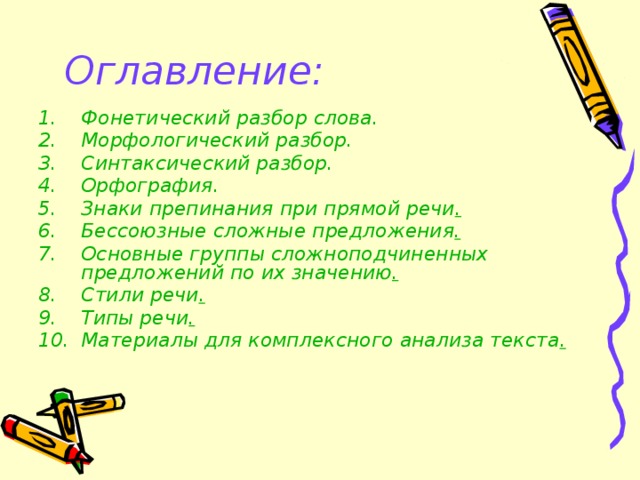 Оглавление: Фонетический разбор слова. Морфологический разбор. Синтаксический разбор. Орфография. Знаки препинания при прямой речи . Бессоюзные сложные предложения . Основные группы сложноподчиненных предложений по их значению . Стили речи . Типы речи . Материалы для комплексного анализа текста .