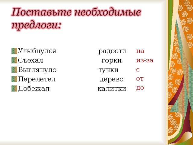 Улыбнулся радости Съехал горки Выглянуло тучки Перелетел дерево Добежал калитки