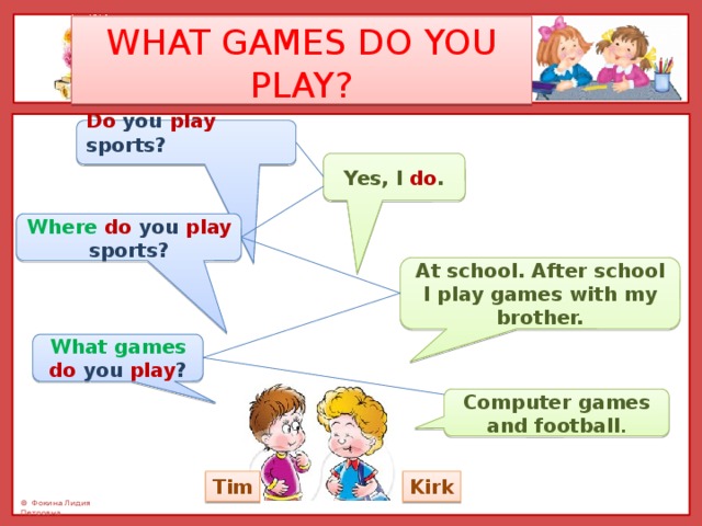 WHAT GAMES DO YOU PLAY? Do you play sports?  Yes, I do . Where  do you play sports? At school. After school I play games with my brother. What games do you play ? Computer games and football . Tim Kirk