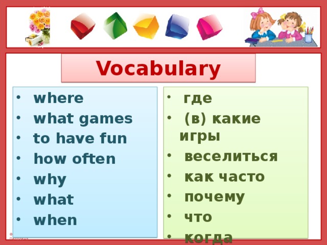 Vocabulary  where  what games  to have fun  how often  why  what  when  где  (в) какие игры  веселиться  как часто  почему  что  когда
