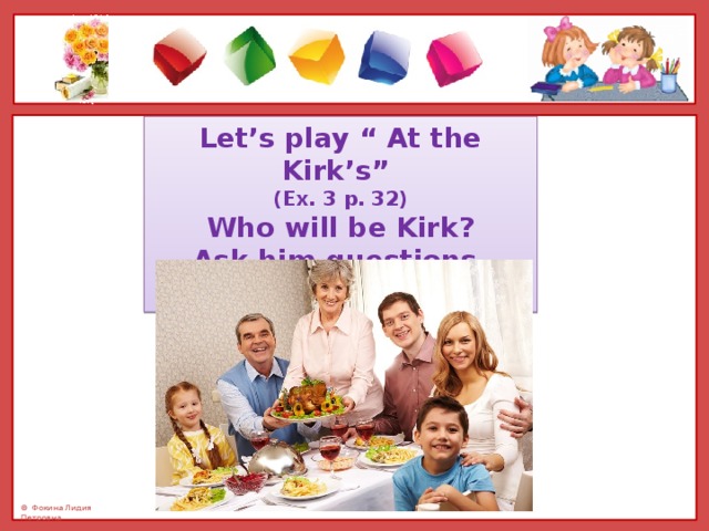 Let’s play “ At the Kirk’s” (Ex. 3 p. 32) Who will be Kirk? Ask him questions.