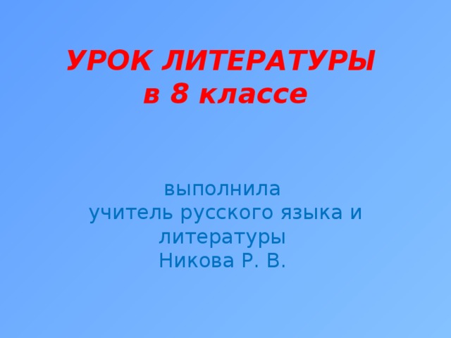 УРОК ЛИТЕРАТУРЫ  в 8 классе    выполнила  учитель русского языка и литературы  Никова Р. В.