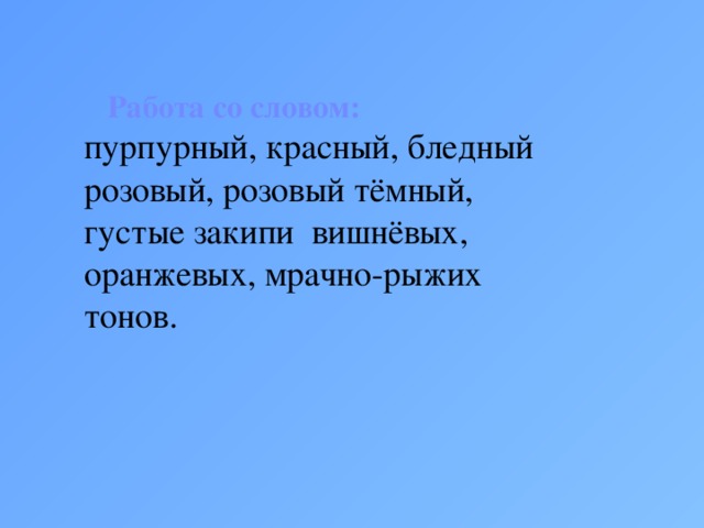 Работа со словом: пурпурный, красный, бледный розовый, розовый тёмный, густые закипи вишнёвых, оранжевых, мрачно-рыжих тонов.